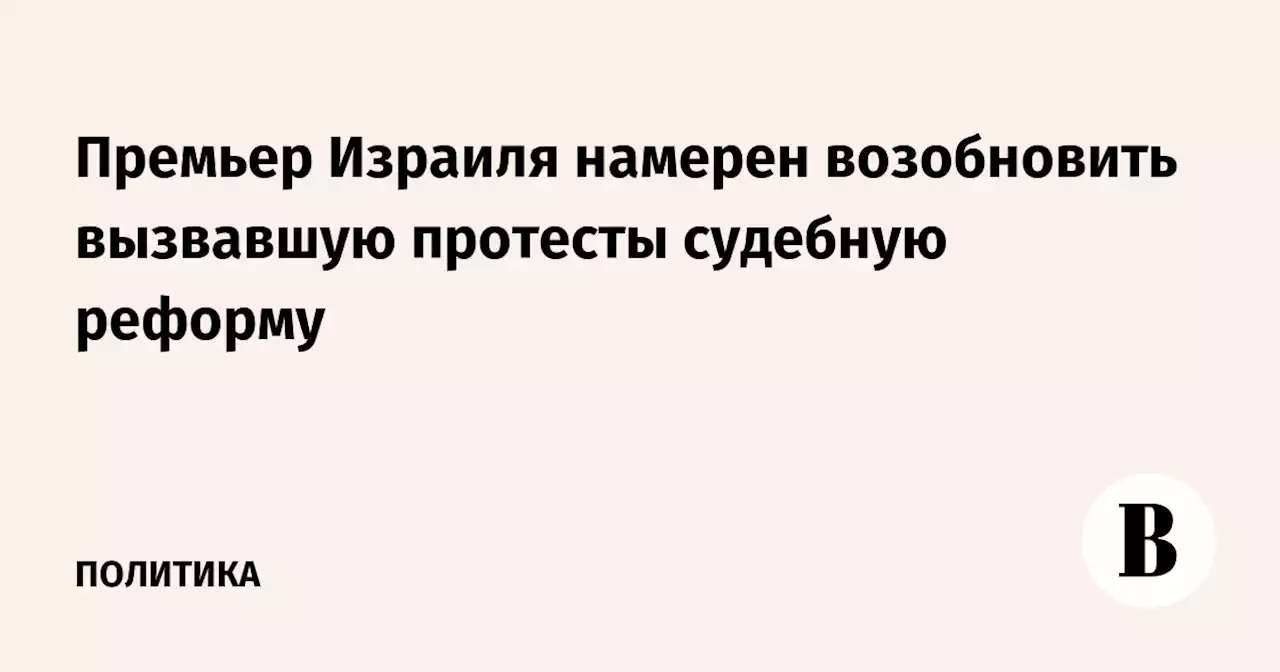 Премьер Израиля намерен возобновить вызвавшую протесты судебную реформу