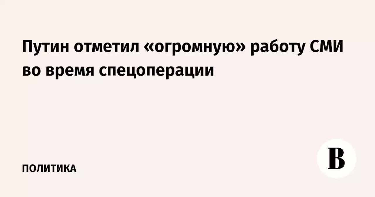 Путин отметил «огромную» работу СМИ во время спецоперации