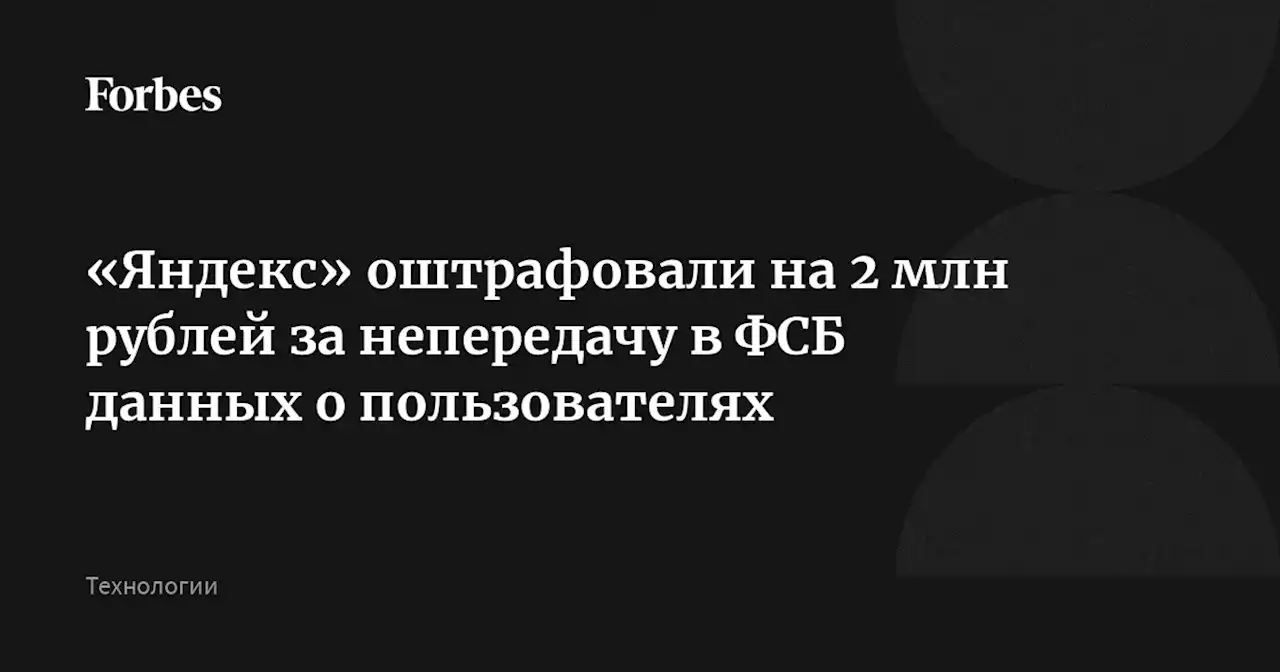 «Яндекс» оштрафовали на 2 млн рублей за непередачу в ФСБ данных о пользователях