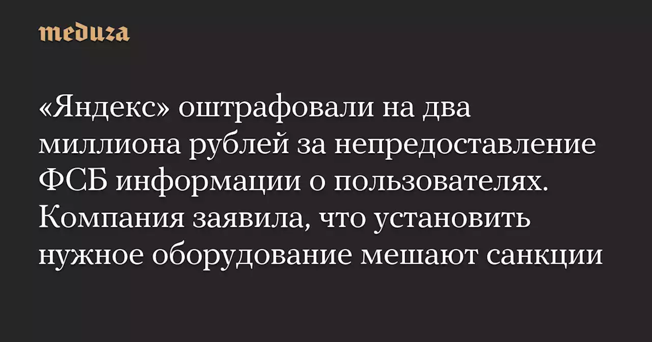 «Яндекс» оштрафовали на два миллиона рублей за непредоставление ФСБ информации о пользователях. Компания заявила, что установить нужное оборудование мешают санкции — Meduza