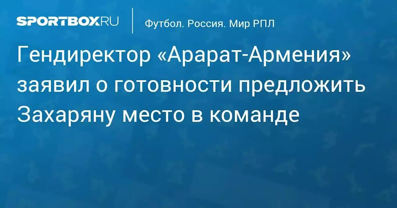 Гендиректор «Арарат-Армения» заявил о готовности предложить Захаряну место в команде