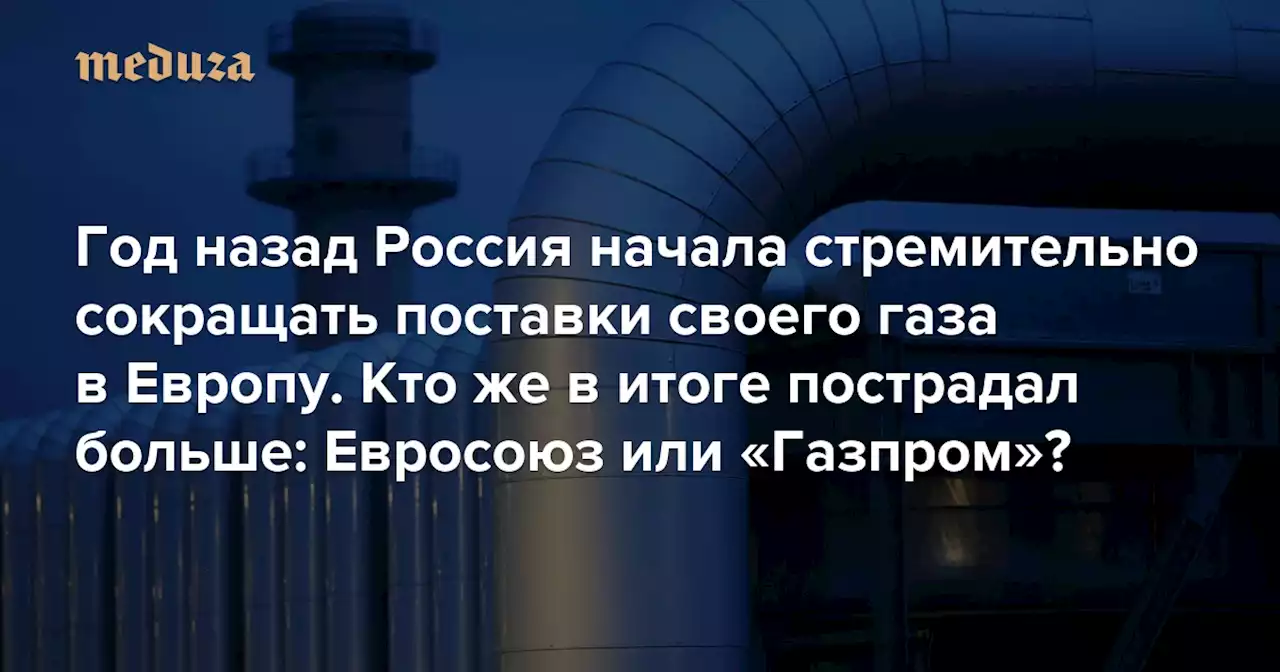 Год назад Россия начала стремительно сокращать поставки своего газа в Европу. Кто же в итоге пострадал больше: Евросоюз или «Газпром»? И как вышло, что до сих пор не прерван экспорт через Украину? — Meduza