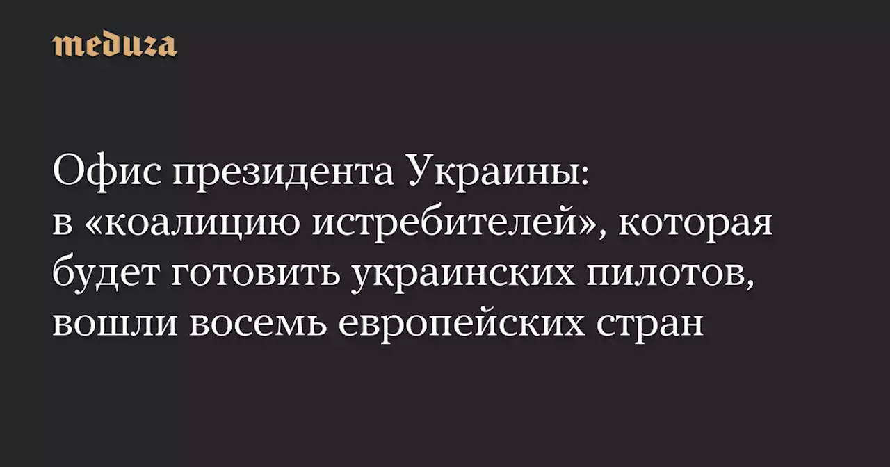 Офис президента Украины: в «коалицию истребителей», которая будет готовить украинских пилотов, вошли восемь европейских стран — Meduza
