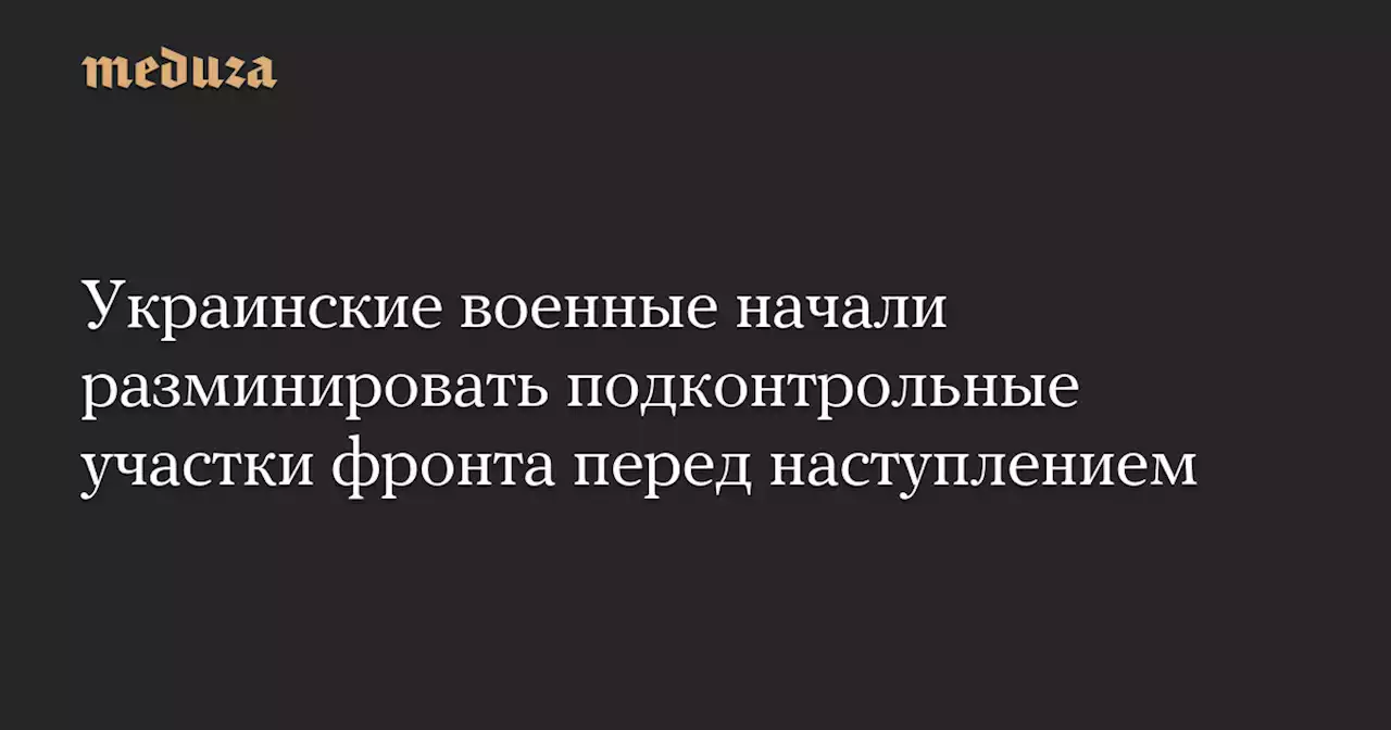 Украинские военные начали разминировать подконтрольные участки фронта перед наступлением — Meduza