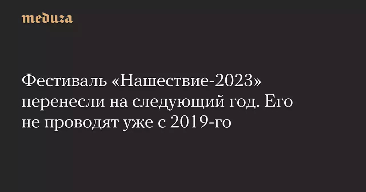 Фестиваль «Нашествие-2023» перенесли на следующий год. Его не проводят уже с 2019-го — Meduza