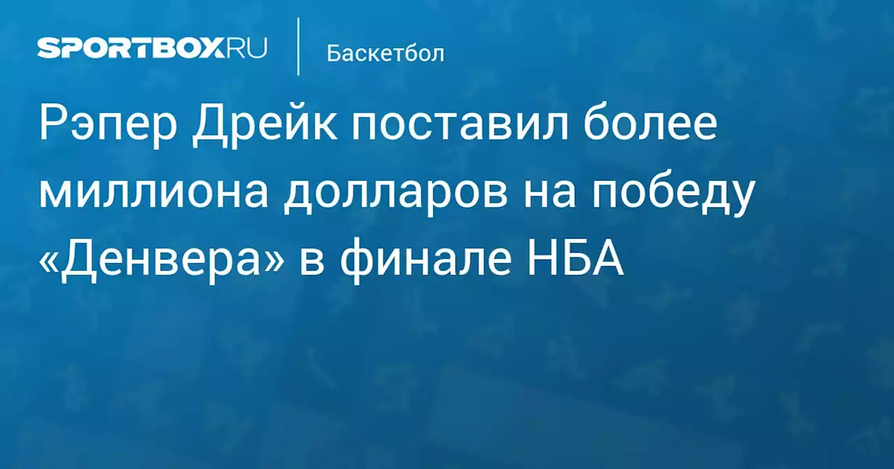 Рэпер Дрейк поставил более миллиона долларов на победу «Денвера» в финале НБА