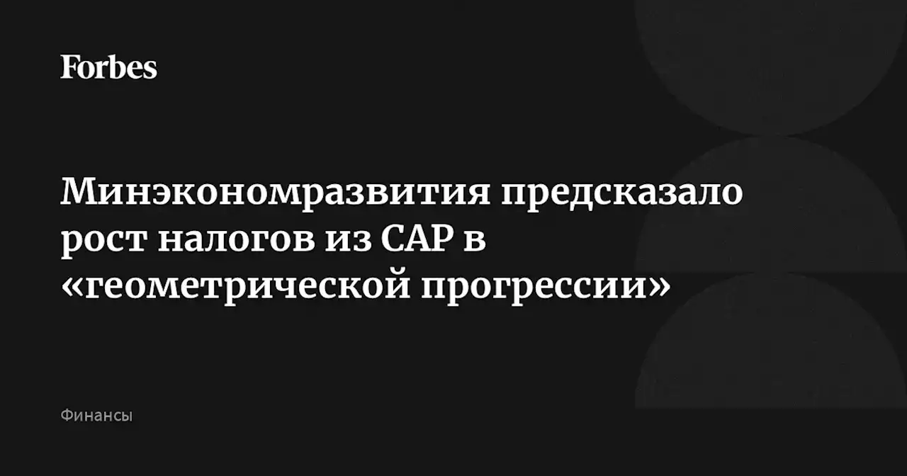 Минэкономразвития предсказало рост налогов из САР в «геометрической прогрессии»