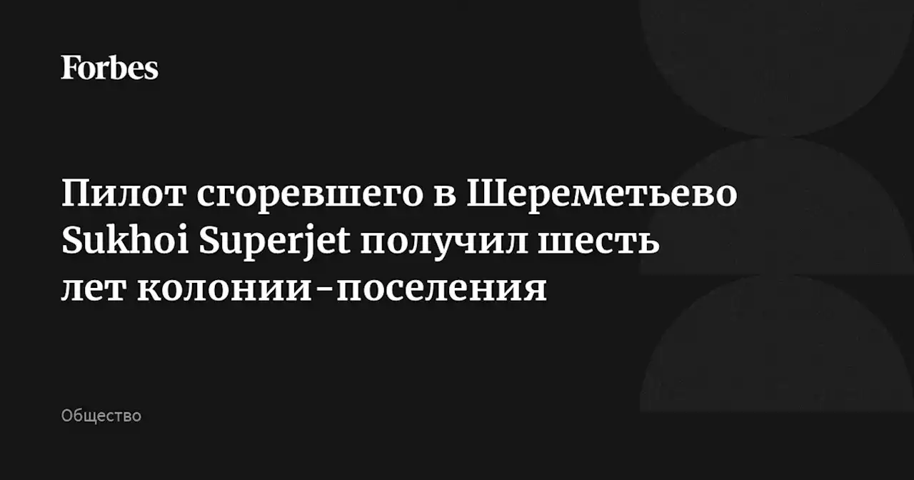 Пилот сгоревшего в Шереметьево Sukhoi Superjet получил шесть лет колонии-поселения