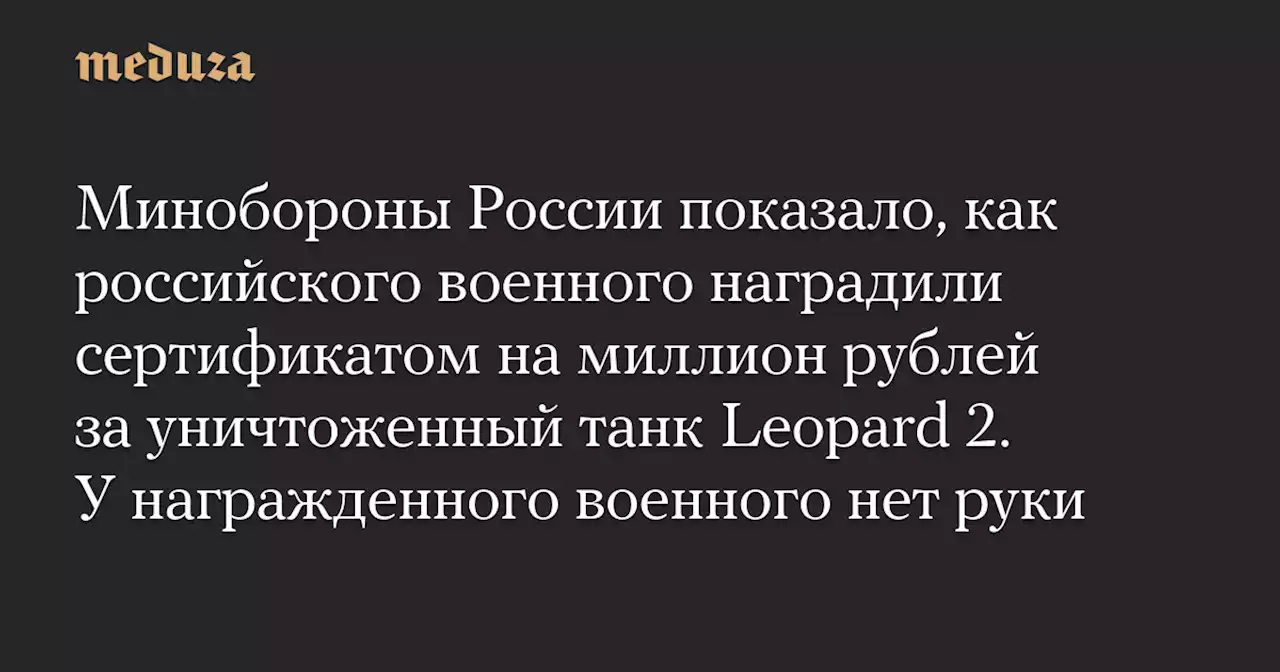 Минобороны России показало, как российского военного наградили сертификатом на миллион рублей за уничтоженный танк Leopard 2. У награжденного военного нет руки — Meduza