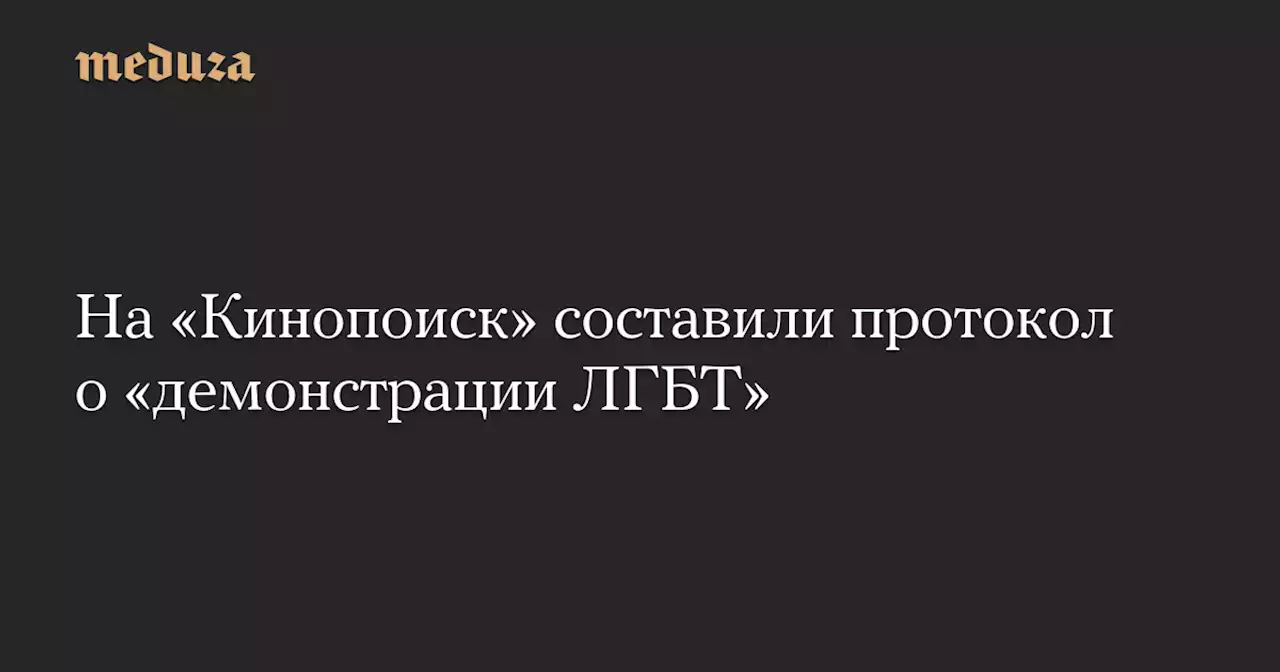 На «Кинопоиск» составили протокол о «демонстрации ЛГБТ» — Meduza