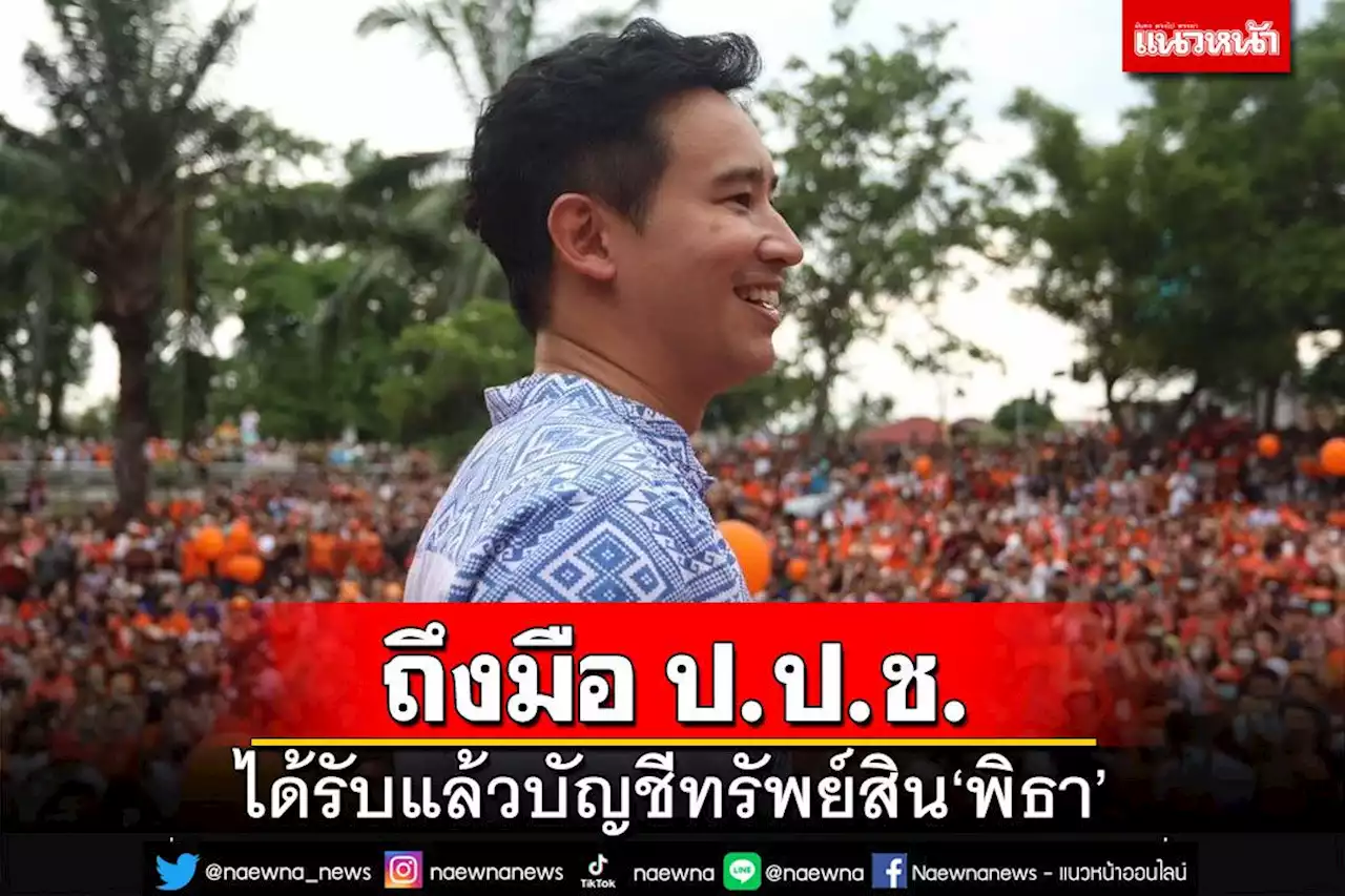 ‘ป.ป.ช.’ได้รับแล้วบัญชีทรัพย์สิน‘พิธา’ เตรียมเปิดเผยใน 30 วัน