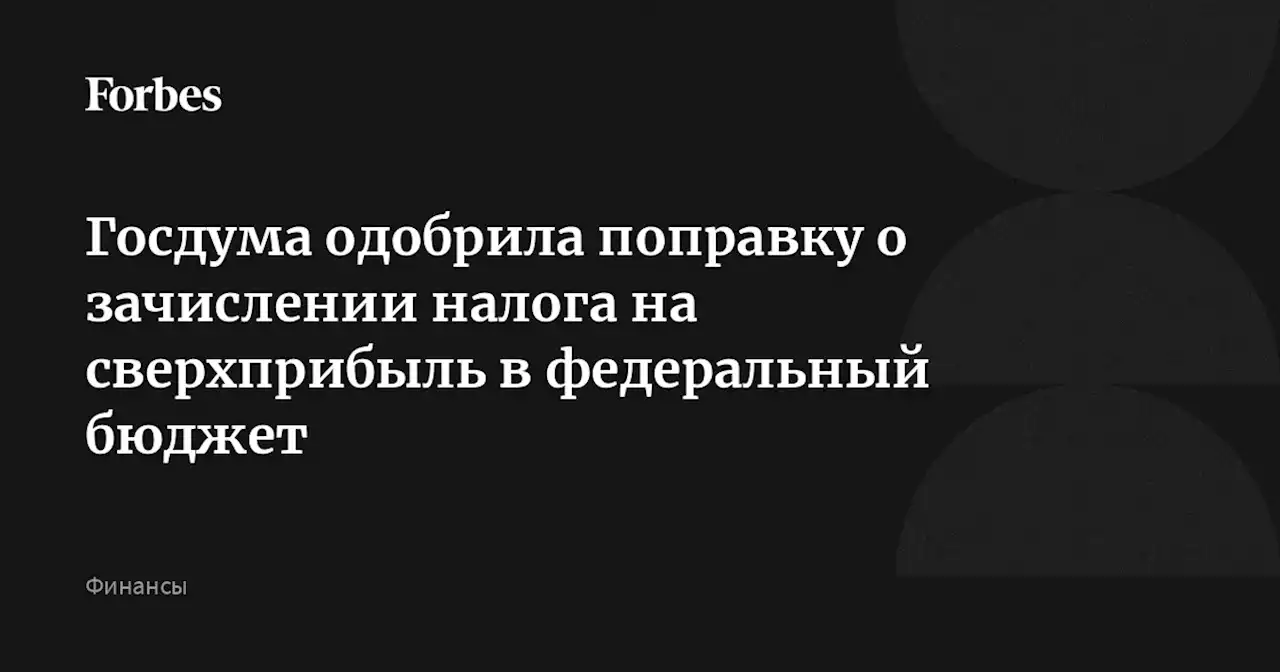 Госдума одобрила поправку о зачислении налога на сверхприбыль в федеральный бюджет