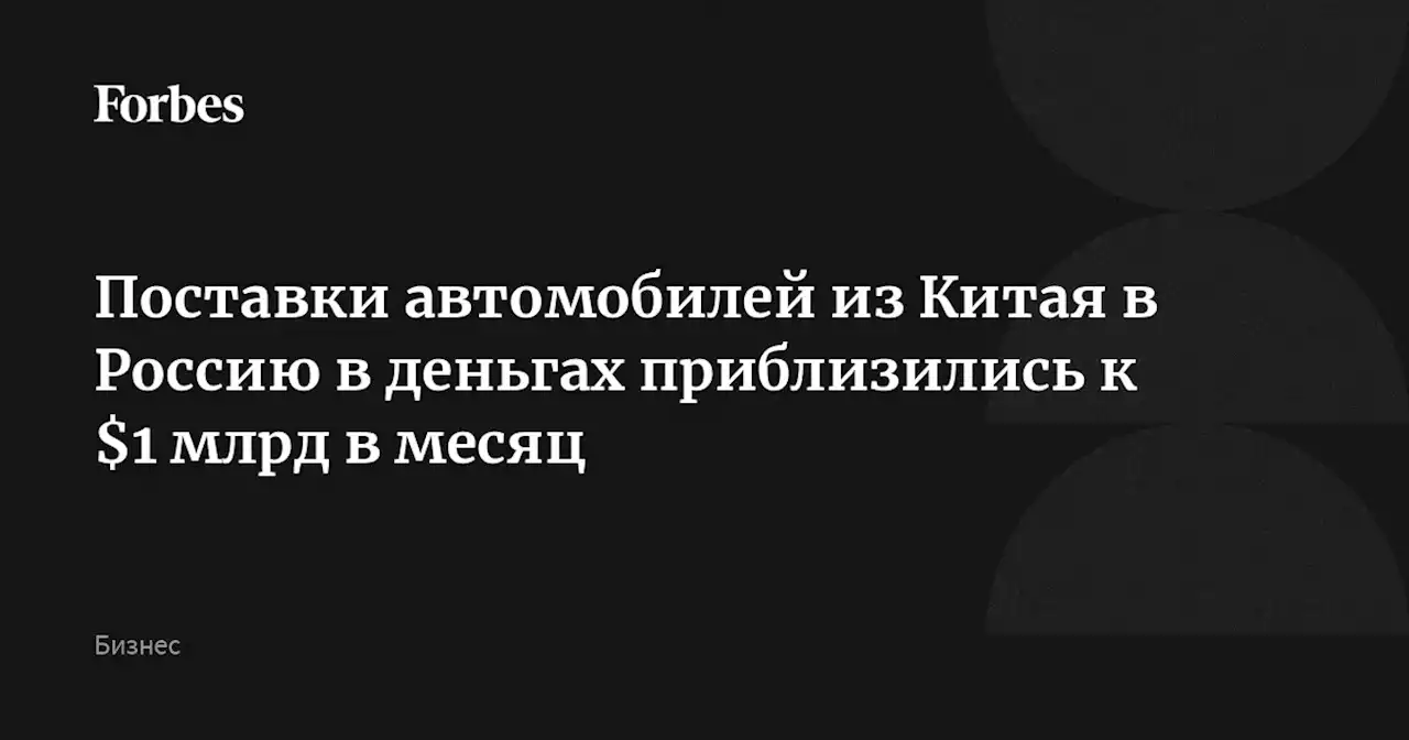 Поставки автомобилей из Китая в Россию в деньгах приблизились к $1 млрд в месяц