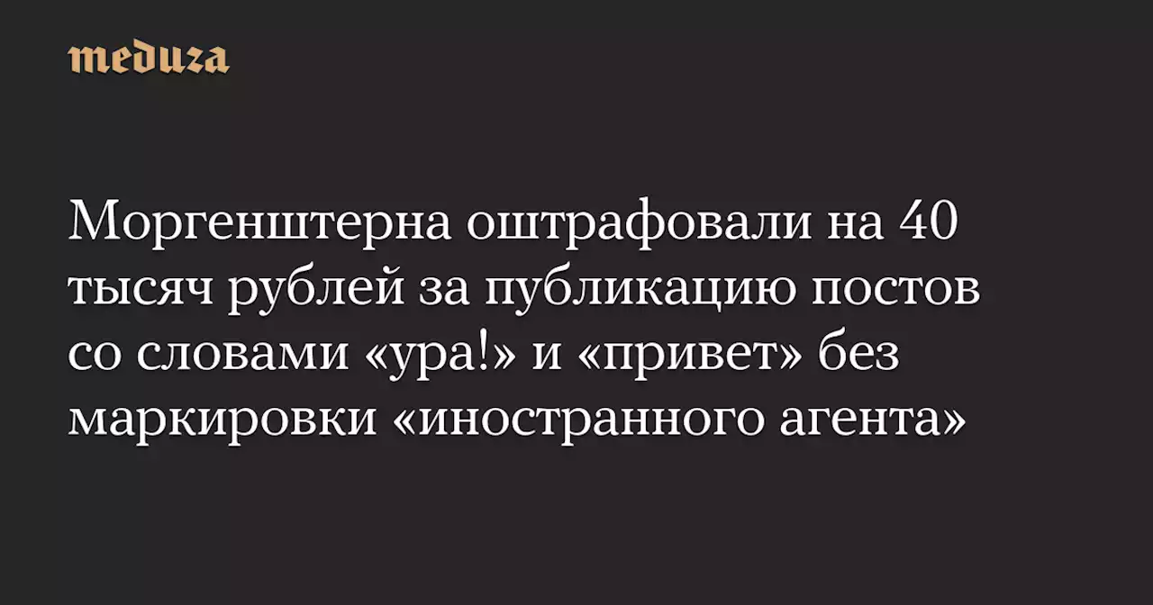 Моргенштерна оштрафовали на 40 тысяч рублей за публикацию постов со словами «ура!» и «привет» без маркировки «иностранного агента» — Meduza