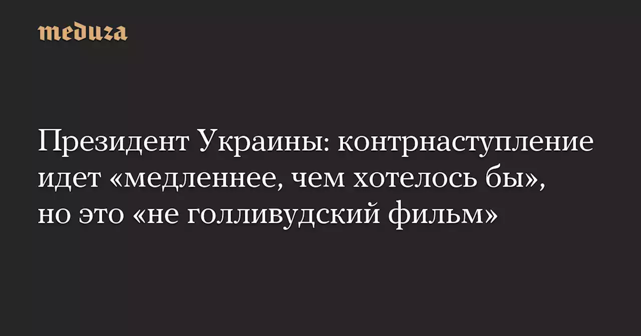 Президент Украины: контрнаступление идет «медленнее, чем хотелось бы», но это «не голливудский фильм» — Meduza