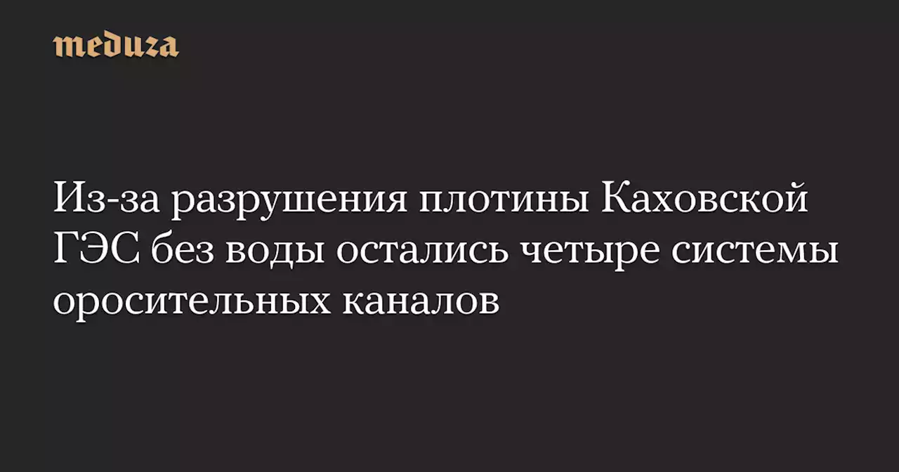 Из-за разрушения плотины Каховской ГЭС без воды остались четыре системы оросительных каналов — Meduza