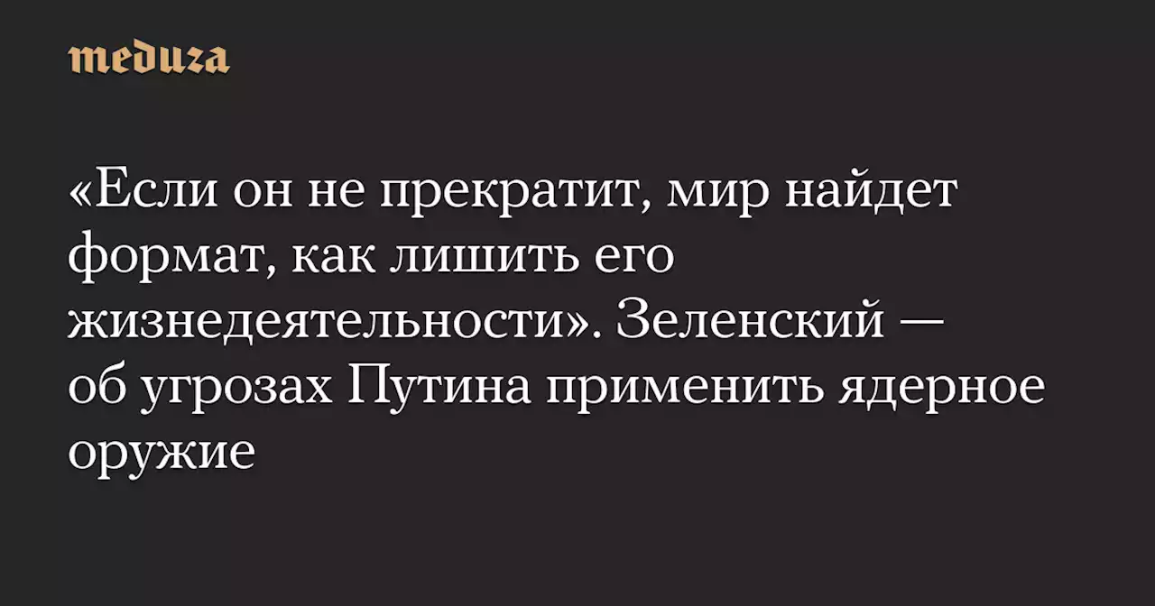 «Если он не прекратит, мир найдет формат, как лишить его жизнедеятельности». Зеленский — об угрозах Путина применить ядерное оружие — Meduza