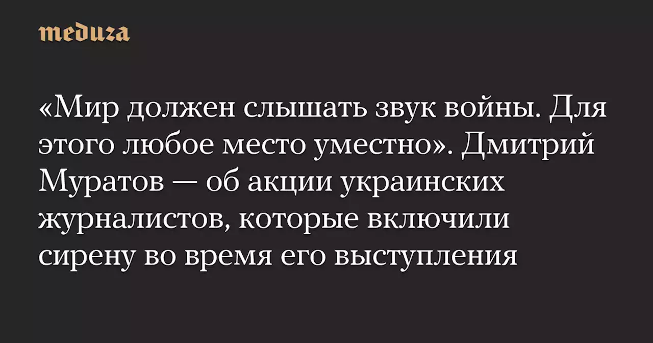 «Мир должен слышать звук войны. Для этого любое место уместно». Дмитрий Муратов — об акции украинских журналистов, которые включили сирену во время его выступления — Meduza