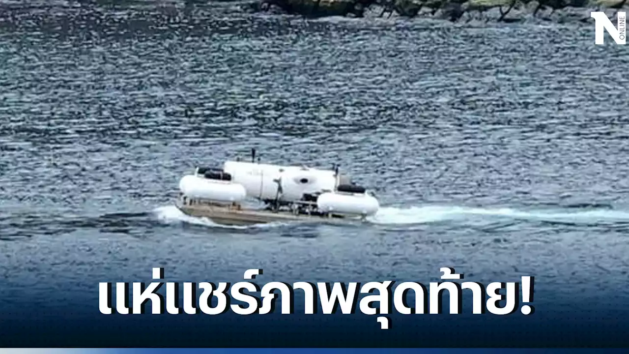 ลุ้นไปทั้งโลก โซเชียลแห่แชร์ ภาพสุดท้าย 'เรือดำน้ำไททัน' ก่อนหายสาบสูญ