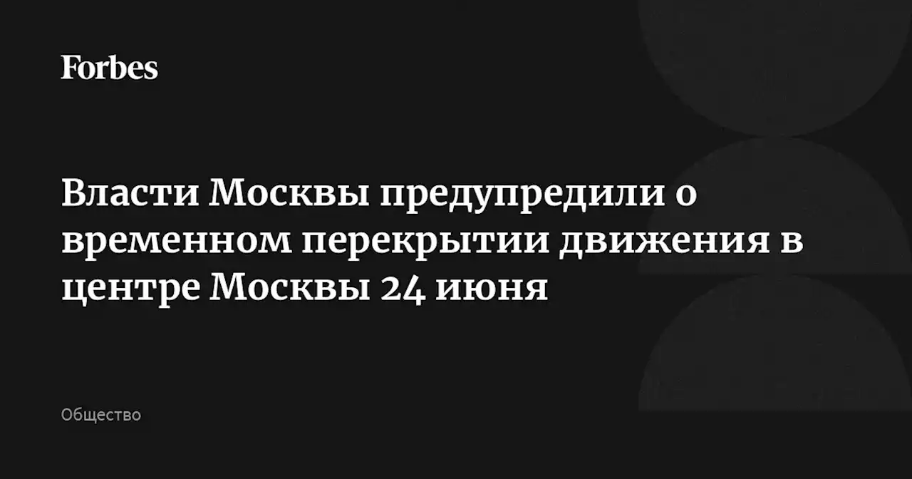 Власти Москвы предупредили о временном перекрытии движения в центре Москвы 24 июня