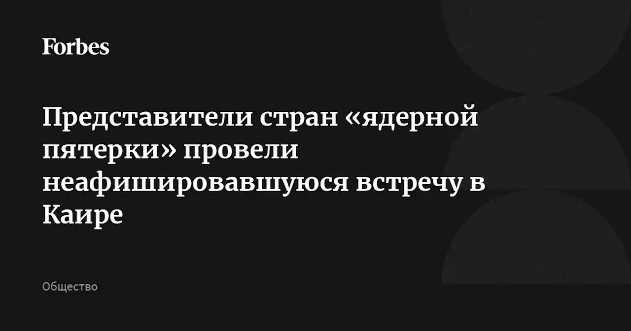 Представители стран «ядерной пятерки» провели неафишировавшуюся встречу в Каире