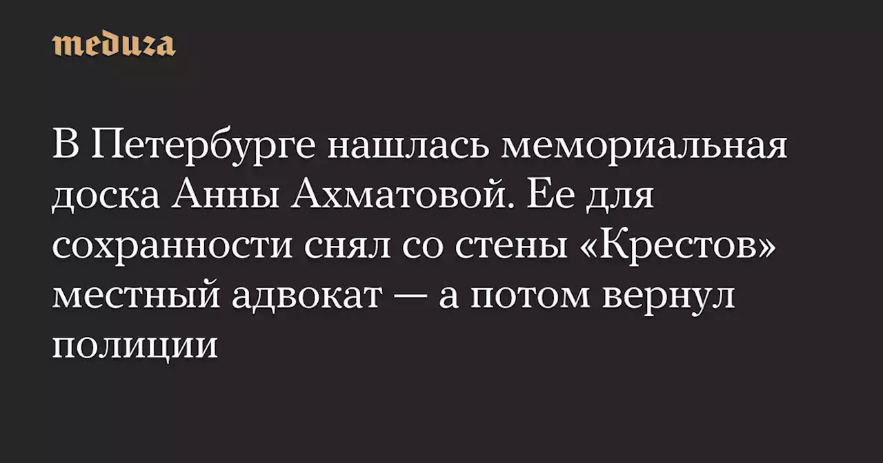 В Петербурге нашлась мемориальная доска Анны Ахматовой. Ее для сохранности снял со стены «Крестов» местный адвокат — а потом вернул полиции — Meduza