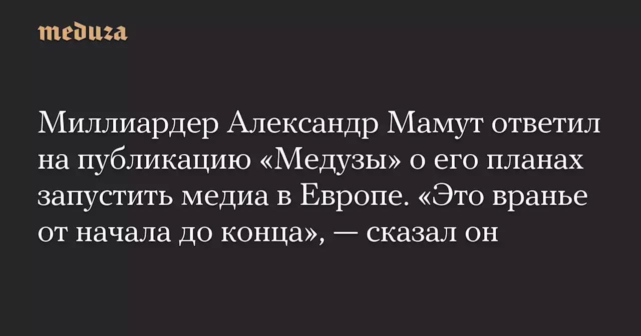 Миллиардер Александр Мамут ответил на публикацию «Медузы» о его планах запустить медиа в Европе. «Это вранье от начала до конца», — сказал он — Meduza