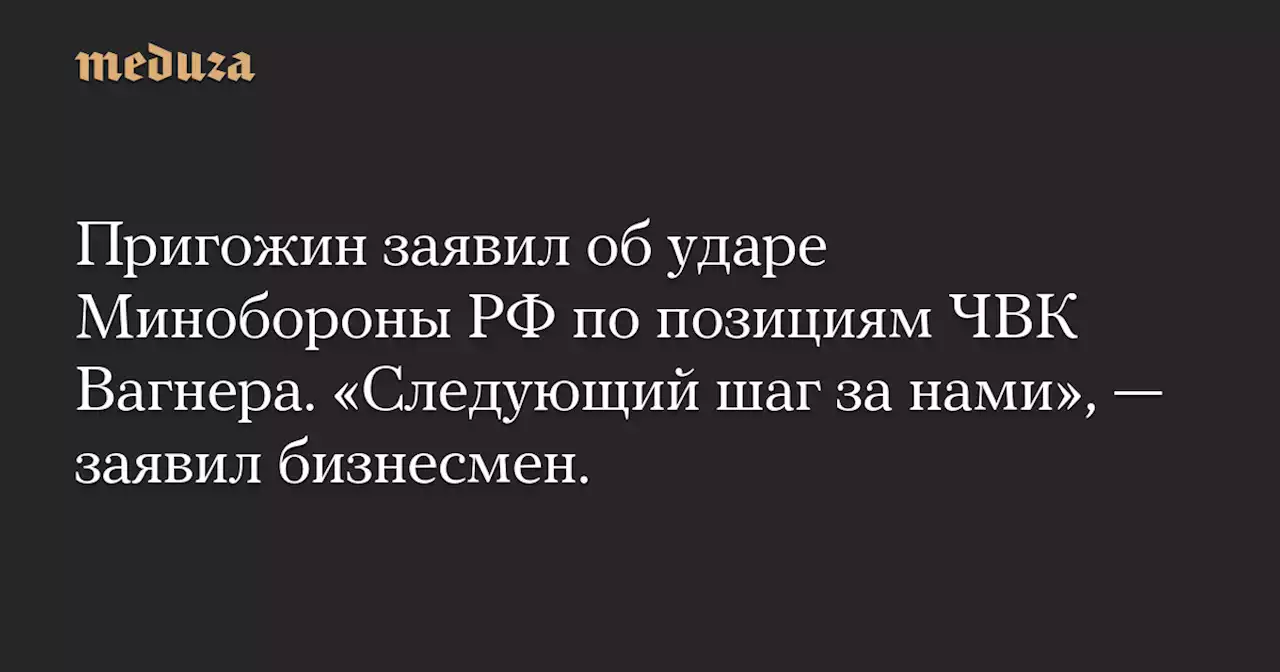 Пригожин заявил об ударе Минобороны РФ по позициям ЧВК Вагнера. «Следующий шаг за нами», — заявил бизнесмен. — Meduza