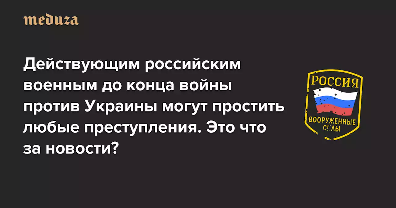 Слышали, что людям, согласившимся воевать, простят десятки преступлений, совершенных ранее? Так вот, действующие военные смогут грабить, убивать, насиловать до конца войны Это что за новости? — Meduza