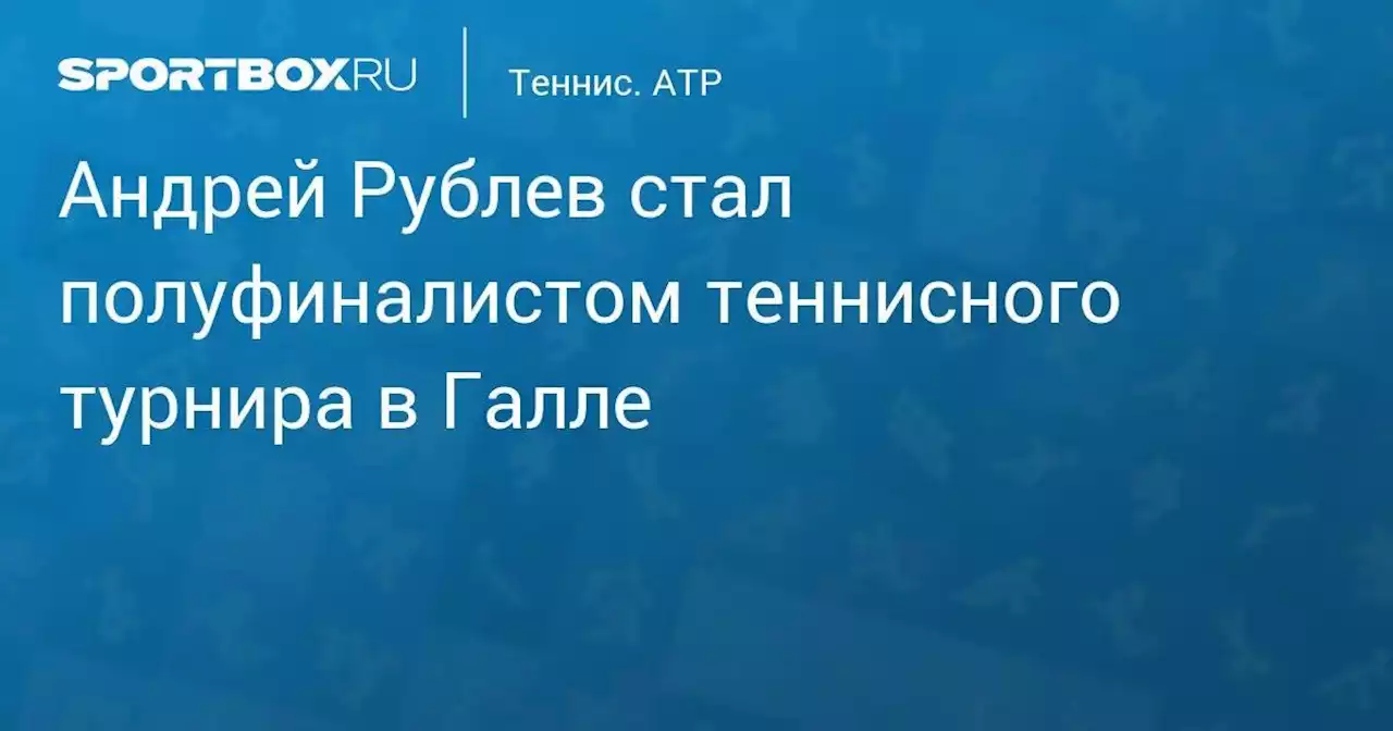 Андрей Рублев стал полуфиналистом теннисного турнира в Галле