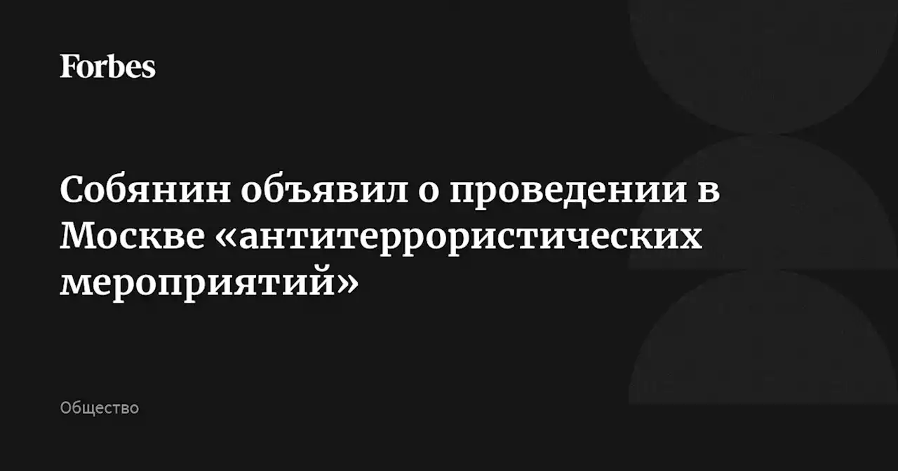 Собянин объявил о проведении в Москве «антитеррористических мероприятий»