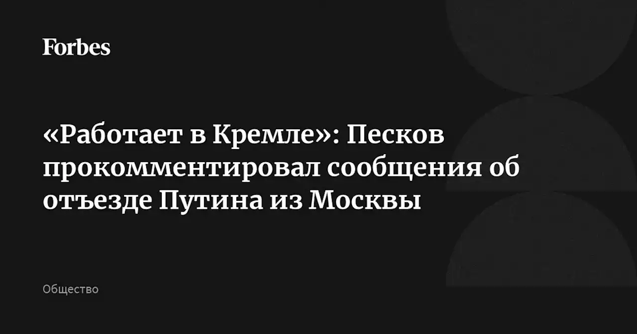 «Работает в Кремле»: Песков прокомментировал сообщения об отъезде Путина из Москвы