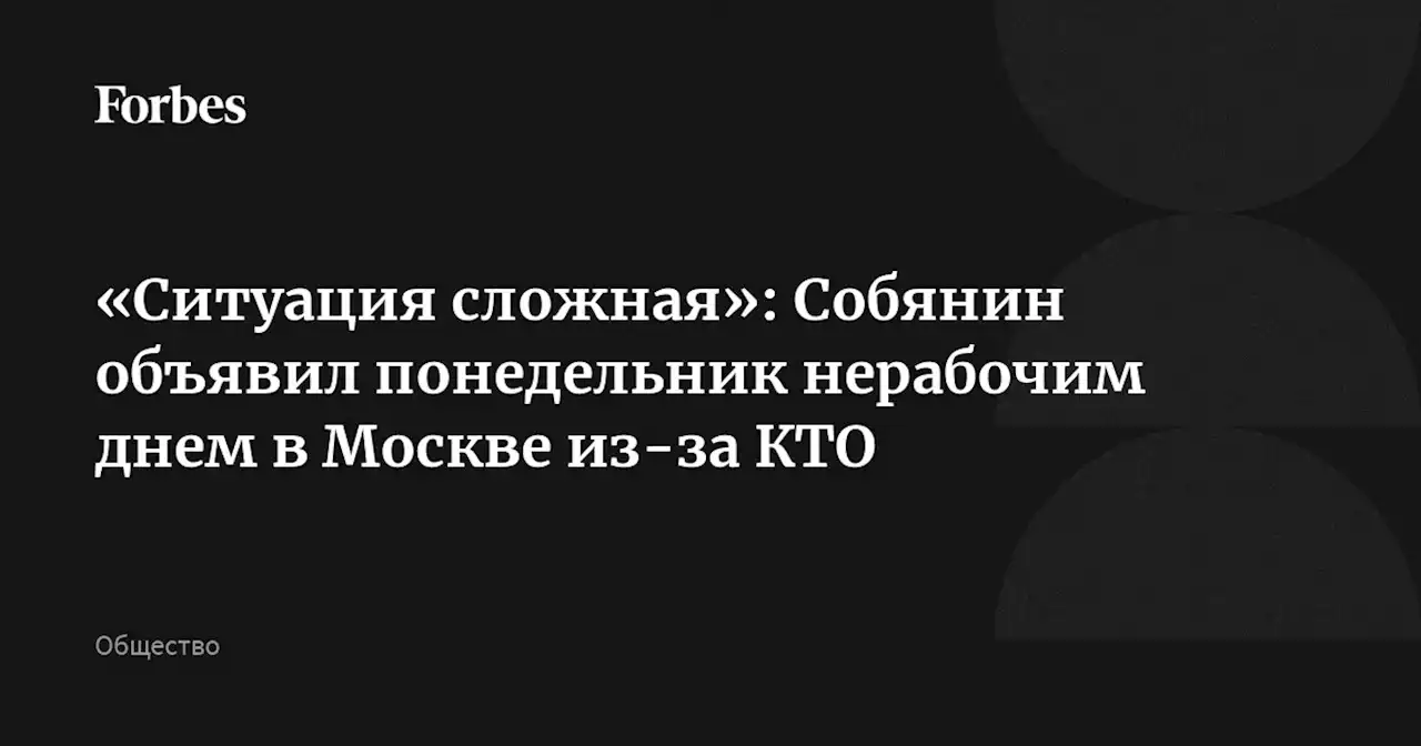 «Ситуация сложная»: Собянин объявил понедельник нерабочим днем в Москве из-за КТО