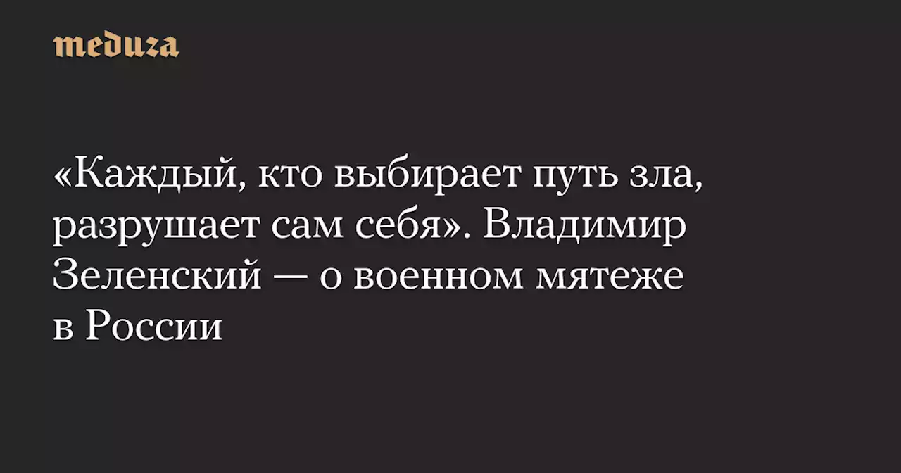 «Каждый, кто выбирает путь зла, разрушает сам себя». Владимир Зеленский — о военном мятеже в России — Meduza