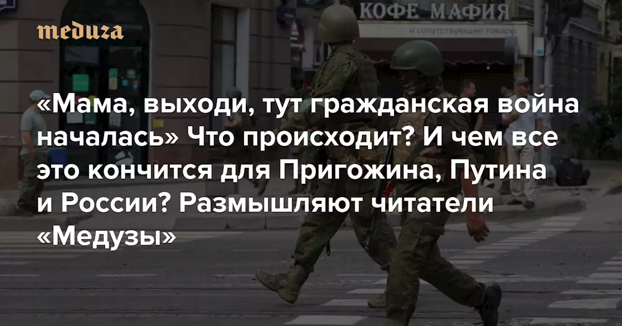 «Мама, выходи, тут гражданская война началась» Что происходит? И чем все это кончится для Пригожина, Путина и России? Размышляют читатели «Медузы» — Meduza