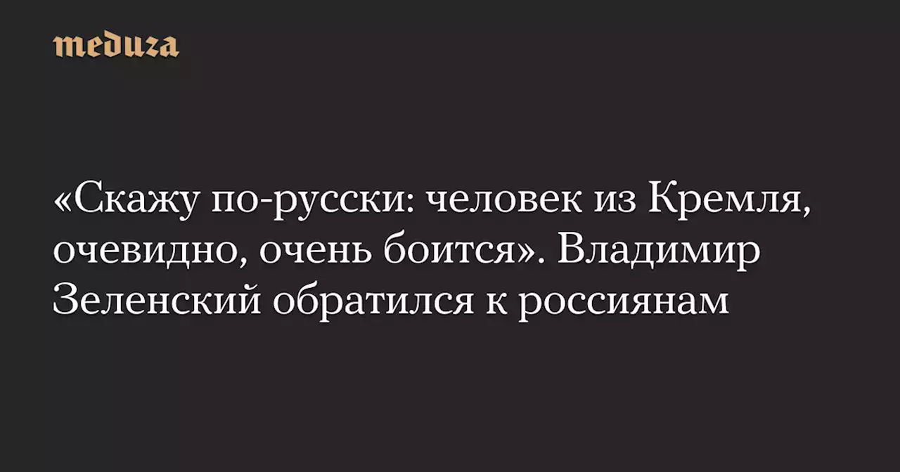 «Скажу по-русски: человек из Кремля, очевидно, очень боится». Владимир Зеленский обратился к россиянам — Meduza