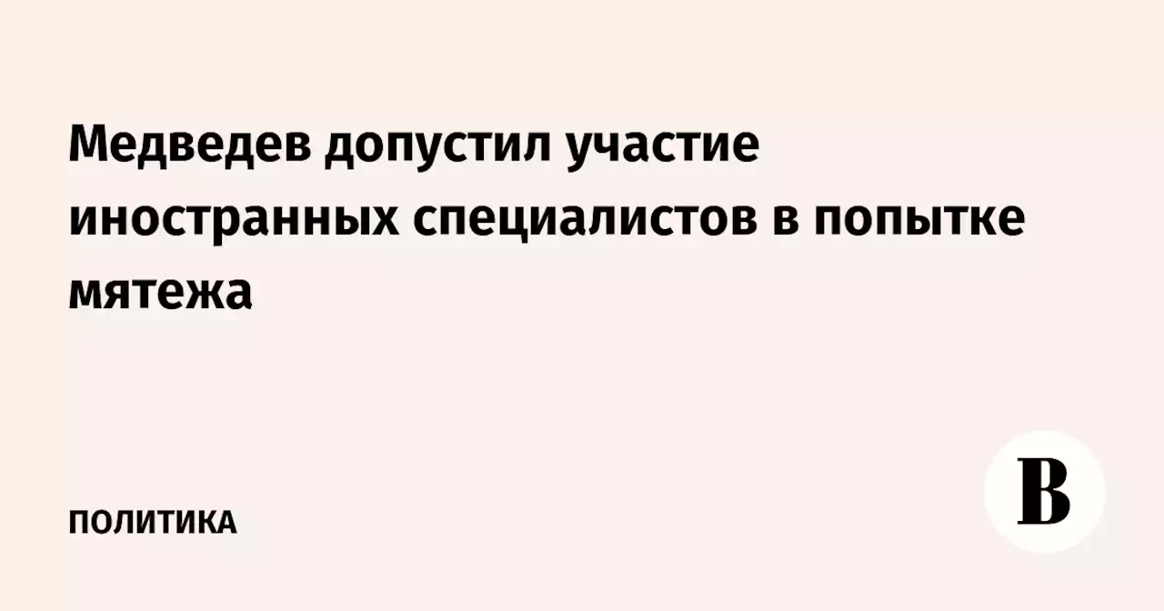 Медведев допустил участие иностранных специалистов в попытке мятежа