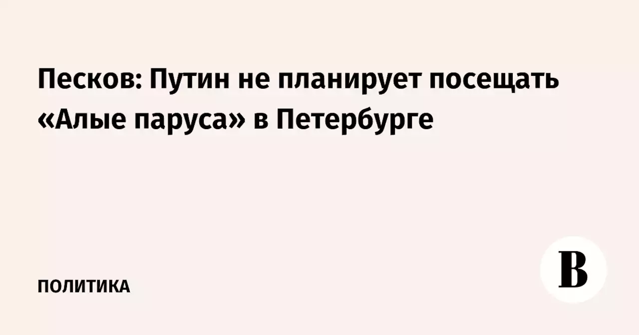 Песков: Путин не планирует посещать «Алые паруса» в Петербурге