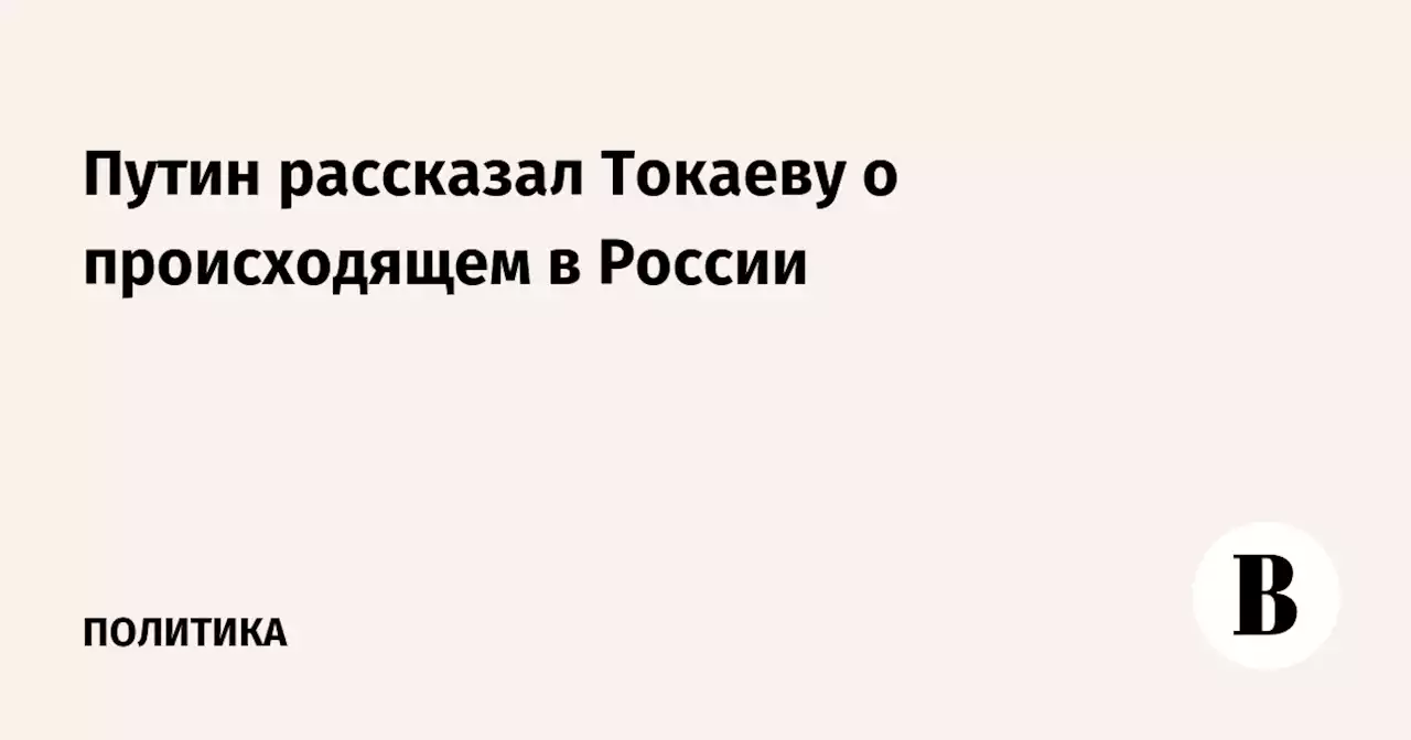 Путин рассказал Токаеву о происходящем в России