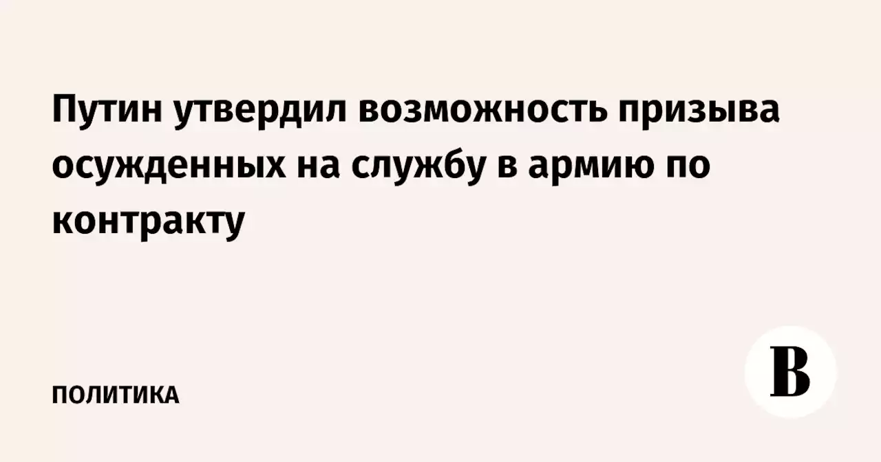 Путин утвердил возможность призыва осужденных на службу в армию по контракту