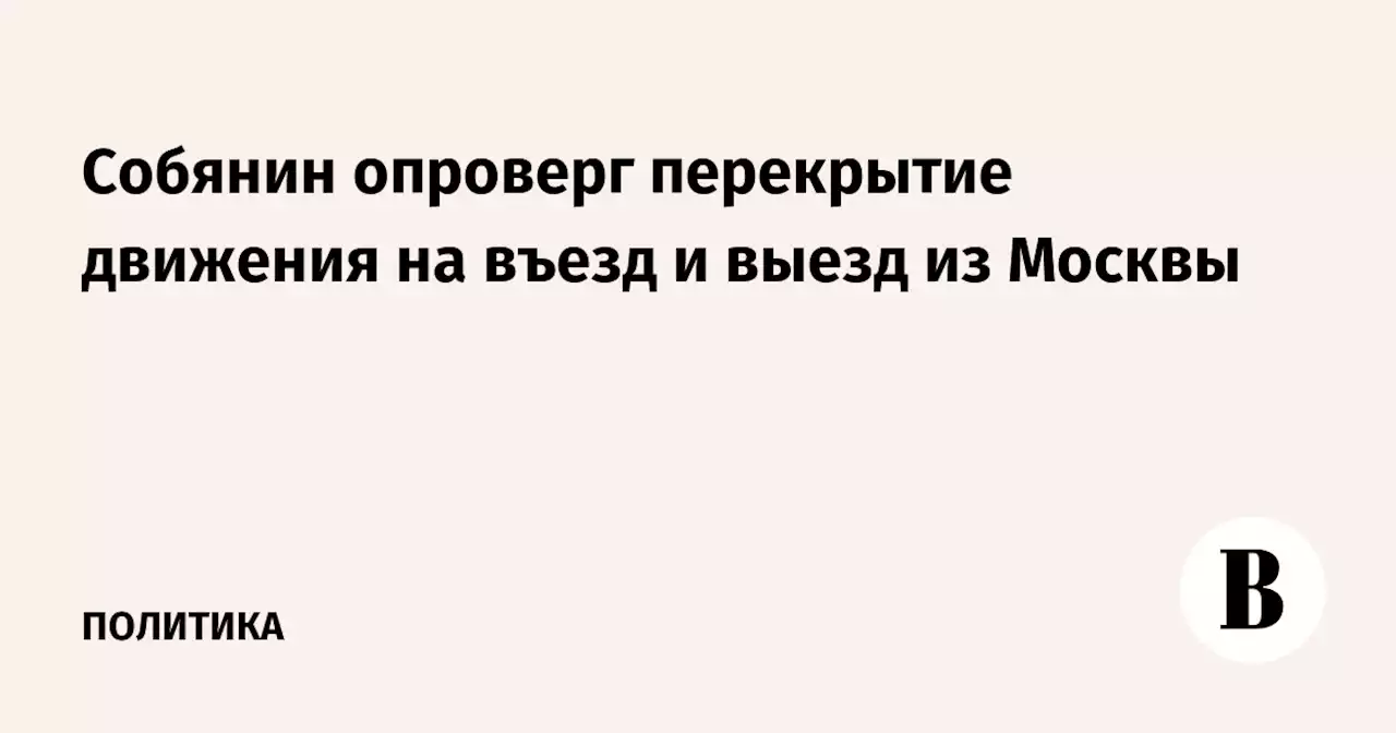 Собянин опроверг перекрытие движения на въезд и выезд из Москвы