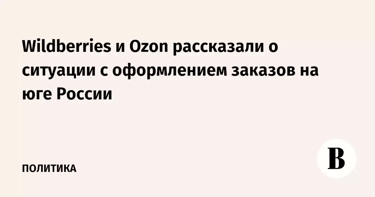 Wildberries и Ozon рассказали о ситуации с оформлением заказов на юге России