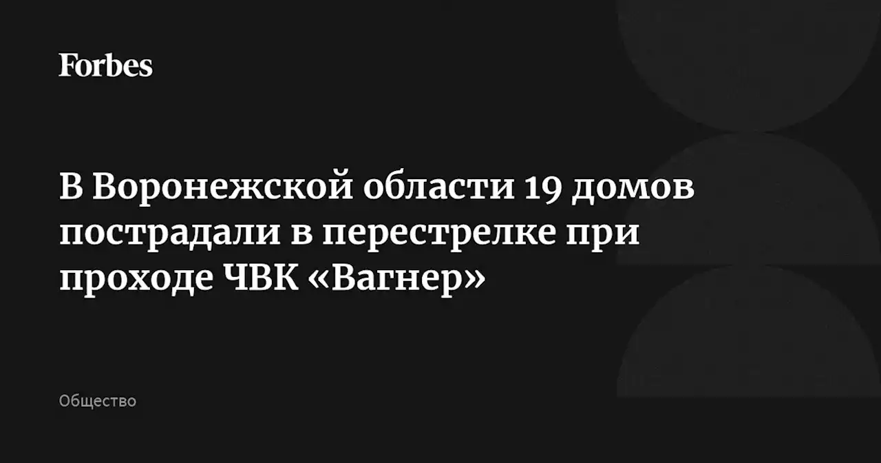 В Воронежской области 19 домов пострадали в перестрелке при проходе ЧВК «Вагнер»