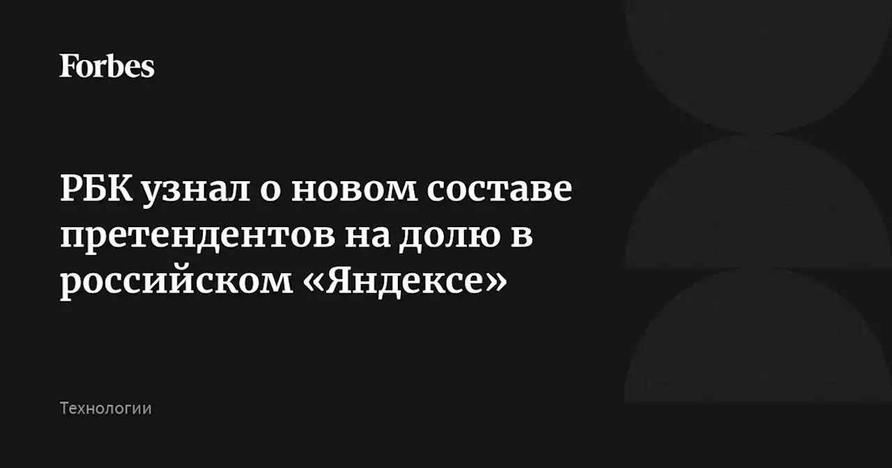 РБК узнал о новом составе претендентов на долю в российском «Яндексе»