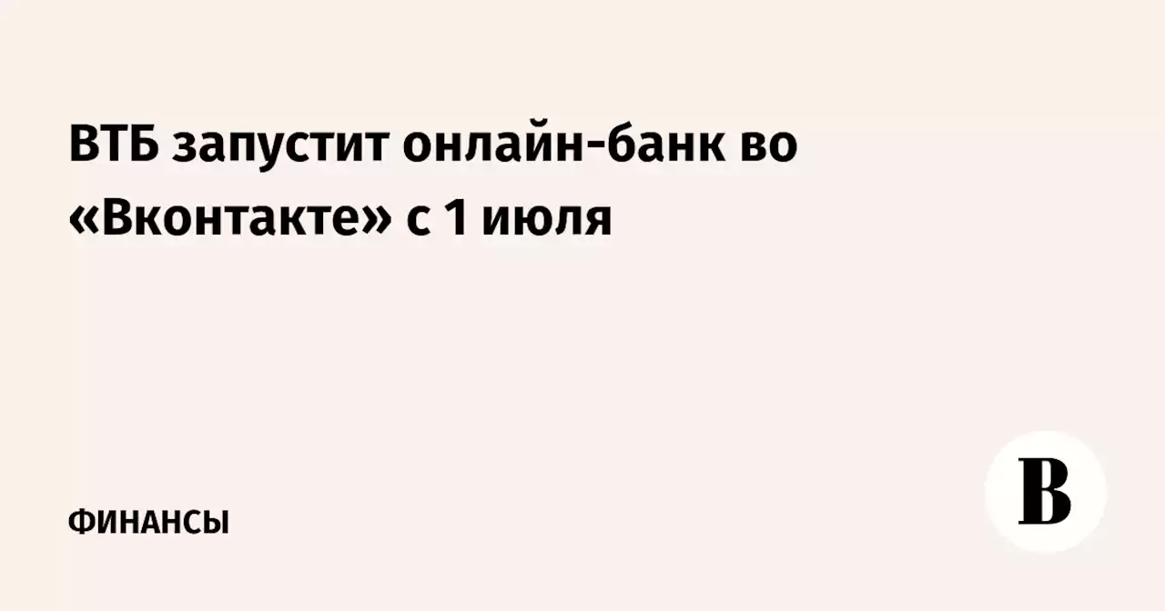 ВТБ запустит онлайн-банк во «Вконтакте» с 1 июля