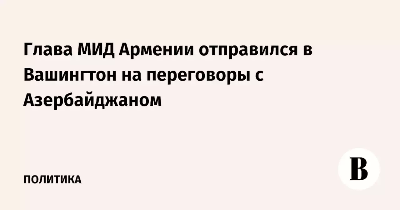 Глава МИД Армении отправился в Вашингтон на переговоры с Азербайджаном