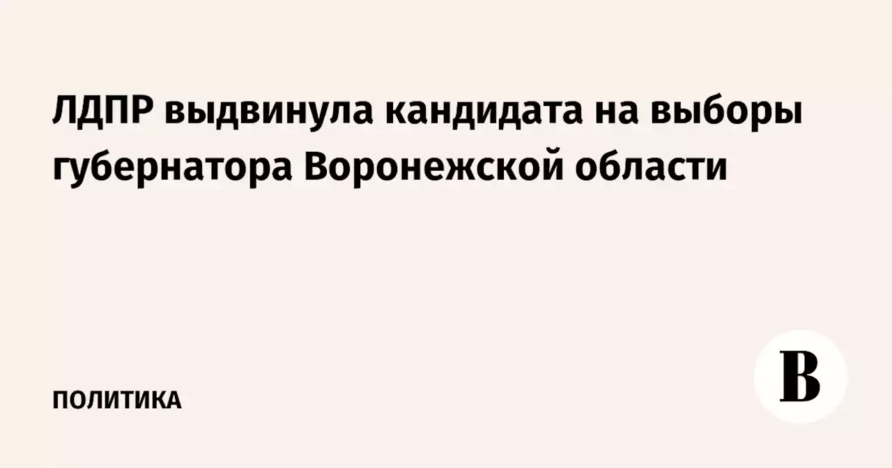 ЛДПР выдвинула кандидата на выборы губернатора Воронежской области