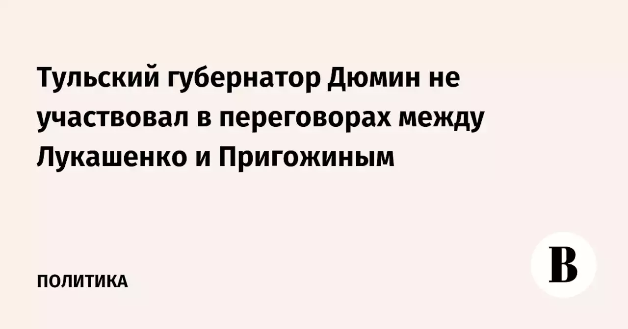 Тульский губернатор Дюмин не участвовал в переговорах между Лукашенко и Пригожиным