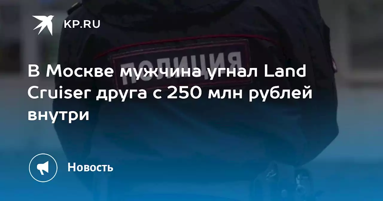 В Москве мужчина угнал Land Cruiser друга с 250 млн рублей внутри