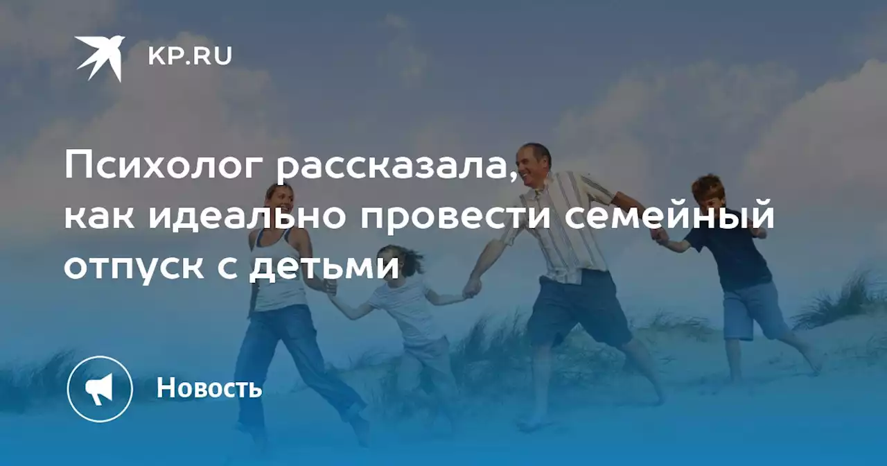 Психолог рассказала, как идеально провести семейный отпуск с детьми